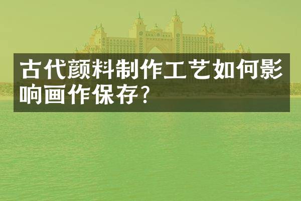 古代颜料制作工艺如何影响画作保存？