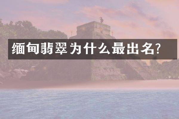 缅甸翡翠为什么最出名？