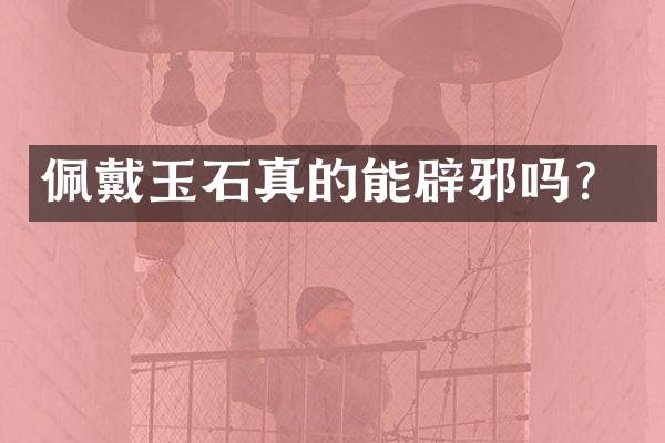 佩戴玉石真的能辟邪吗？