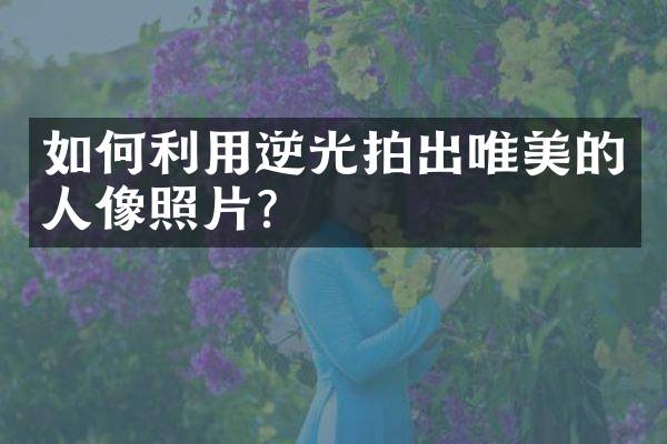 如何利用逆光拍出唯美的人像照片？