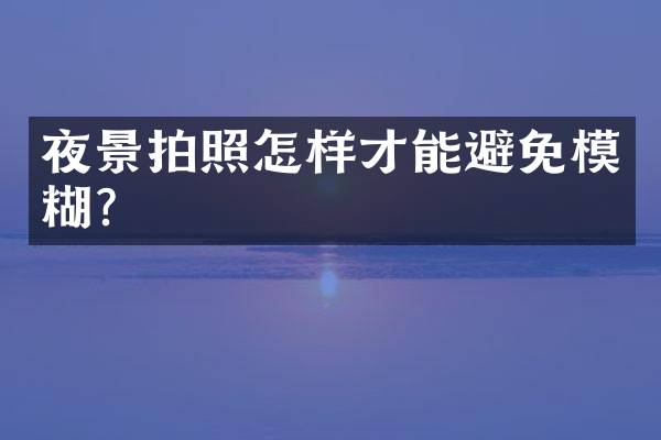 夜景拍照怎样才能避免模糊？