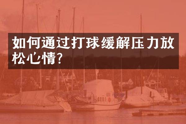 如何通过打球缓解压力放松心情？