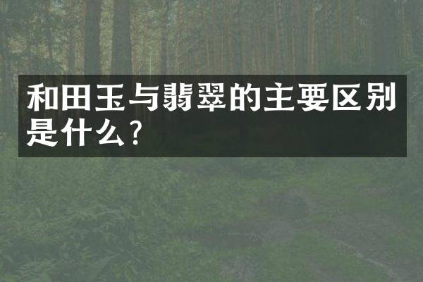 和田玉与翡翠的主要区别是什么？