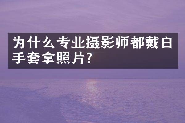为什么专业摄影师都戴白手套拿照片？