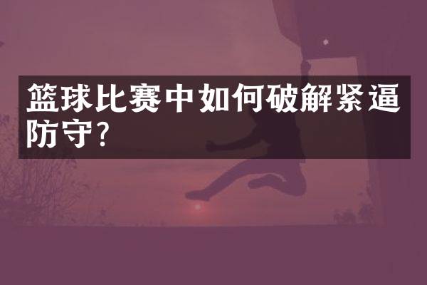 篮球比赛中如何破解紧逼防守？