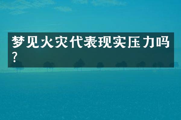 梦见火灾代表现实压力吗？