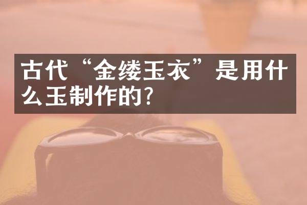 古代&ldquo;金缕玉衣&rdquo;是用什么玉制作的？