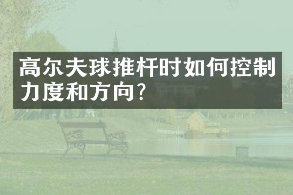 高尔夫球推杆时如何控制力度和方向？