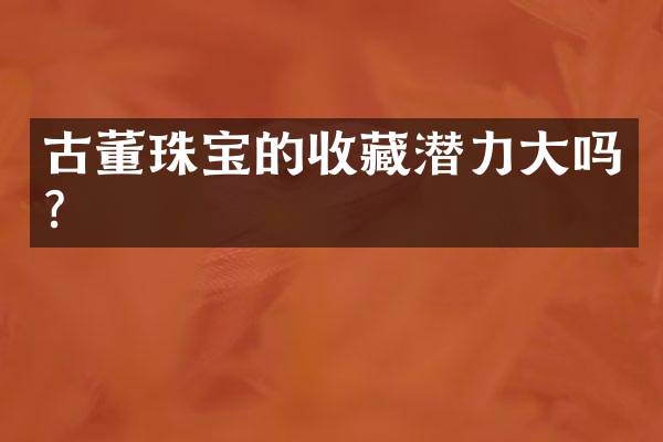 古董珠宝的收藏潜力大吗？