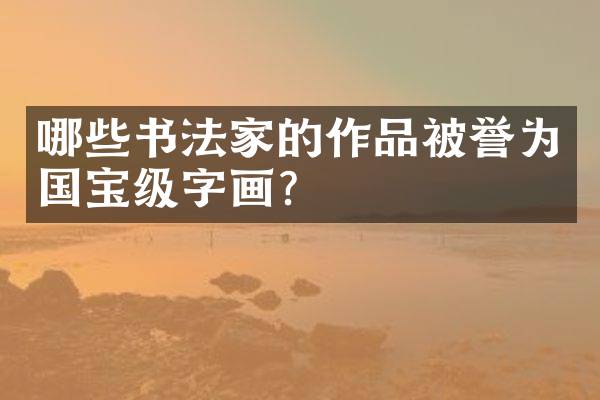 哪些书法家的作品被誉为国宝级字画？