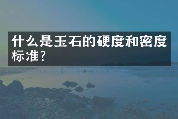 什么是玉石的硬度和密度标准？