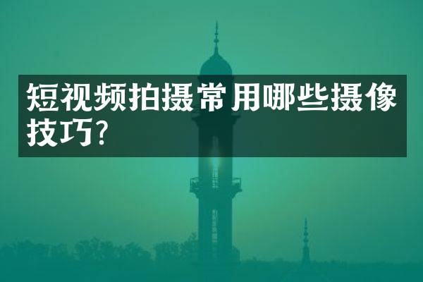 短视频拍摄常用哪些摄像技巧？