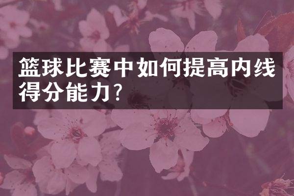 篮球比赛中如何提高内线得分能力？