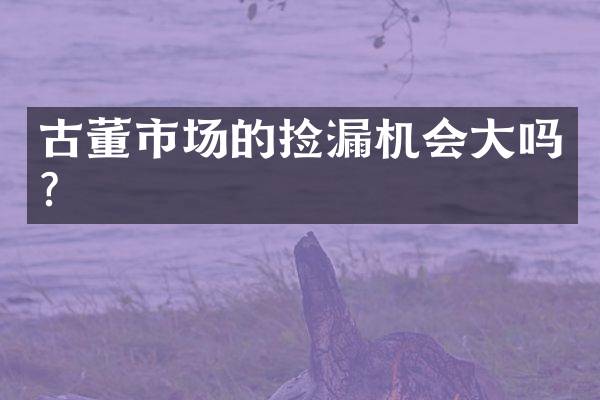 古董市场的捡漏机会大吗？