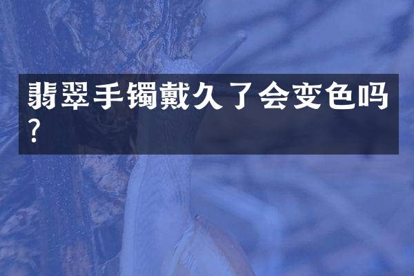 翡翠手镯戴久了会变色吗？