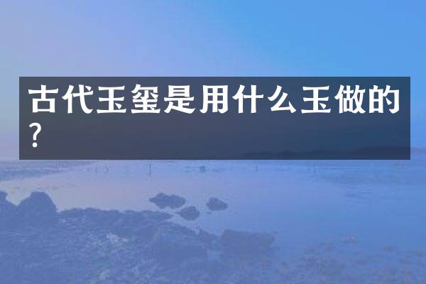 古代玉玺是用什么玉做的？