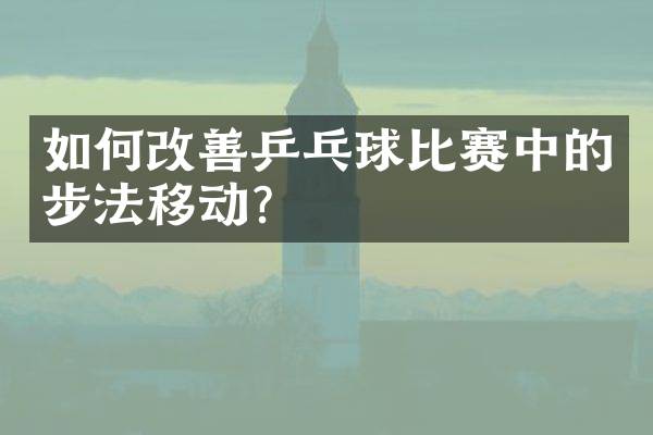 如何改善乒乓球比赛中的步法移动？