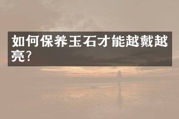 如何保养玉石才能越戴越亮？