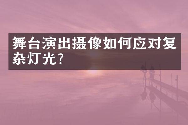 舞台演出摄像如何应对复杂灯光？