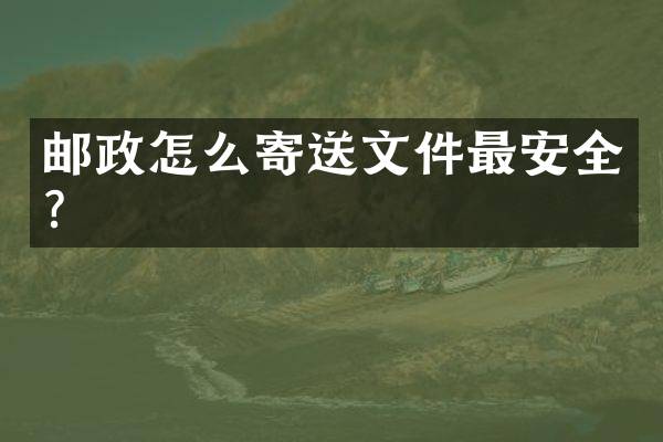 邮政怎么寄送文件最安全？