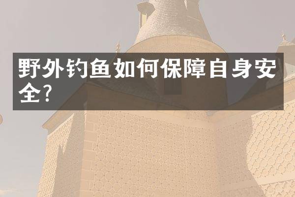 野外钓鱼如何保障自身安全？