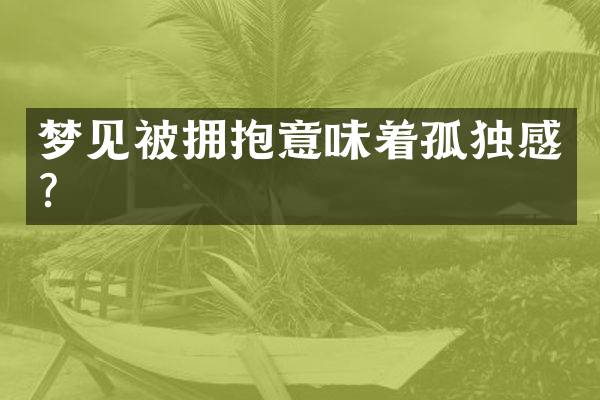 梦见被拥抱意味着孤独感？