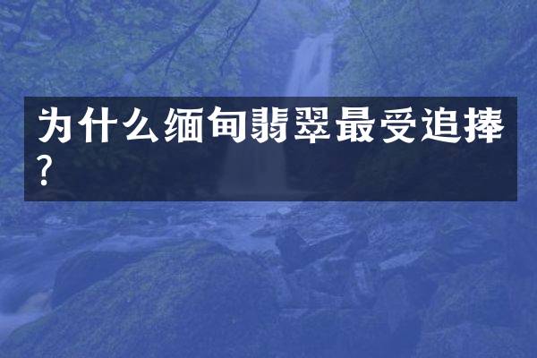 为什么缅甸翡翠最受追捧？