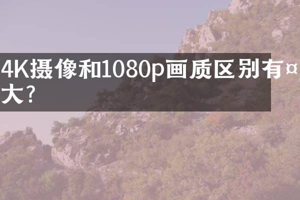 4K摄像和1080p画质区别有多大？