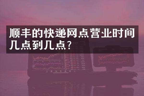 顺丰的快递网点营业时间几点到几点？