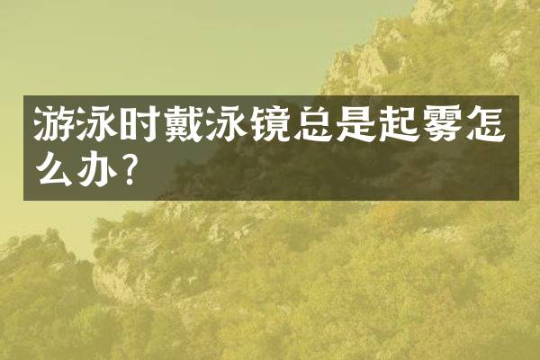 游泳时戴泳镜总是起雾怎么办？
