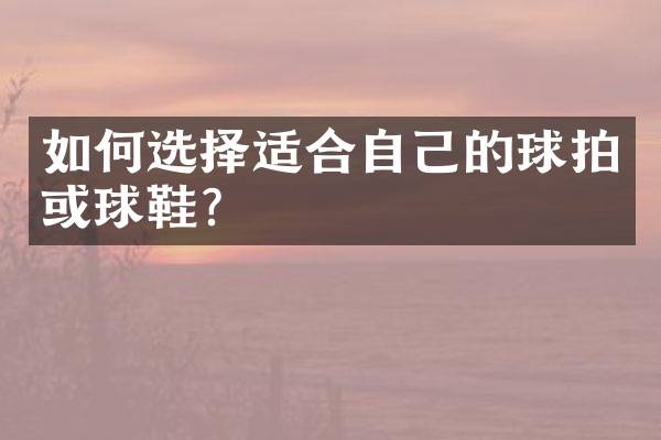 如何选择适合自己的球拍或球鞋？