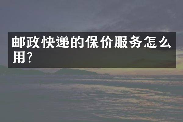 邮政快递的保价服务怎么用？