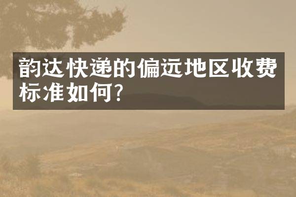 韵达快递的偏远地区收费标准如何？
