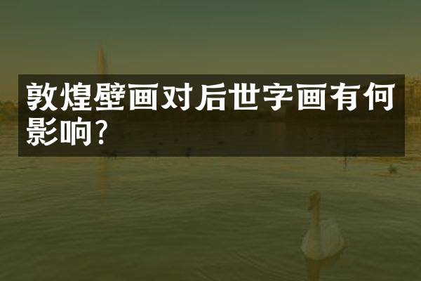 敦煌壁画对后世字画有何影响？