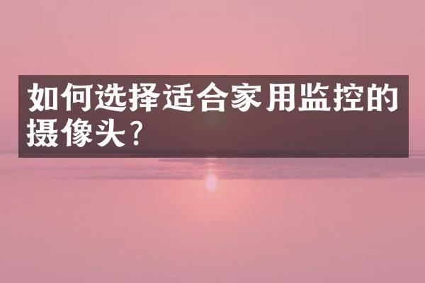 如何选择适合家用监控的摄像头？