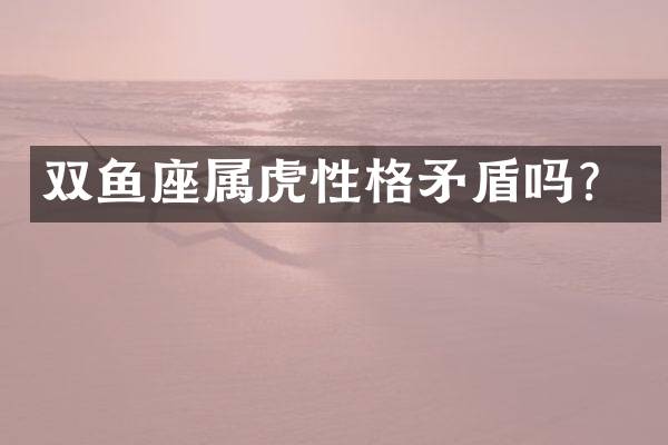 双鱼座属虎性格矛盾吗？