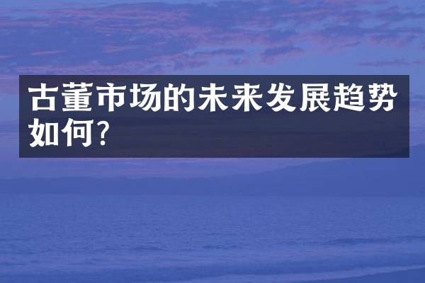 古董市场的未来发展趋势如何？