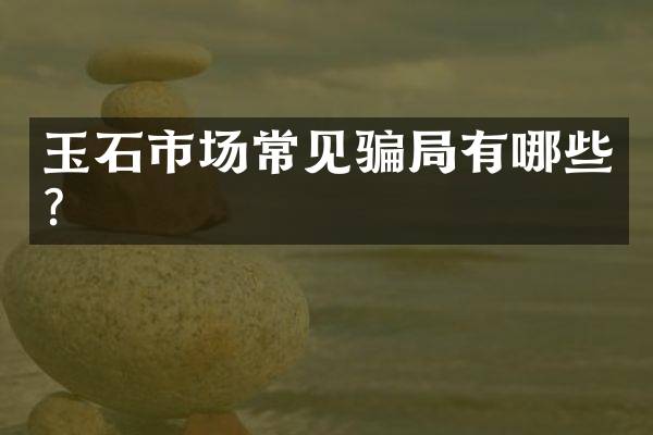 玉石市场常见骗局有哪些？