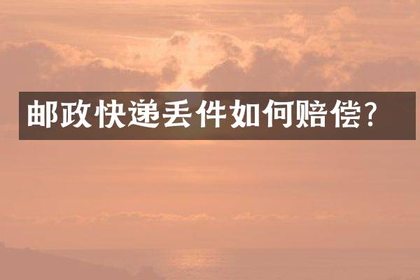 邮政快递丢件如何赔偿？