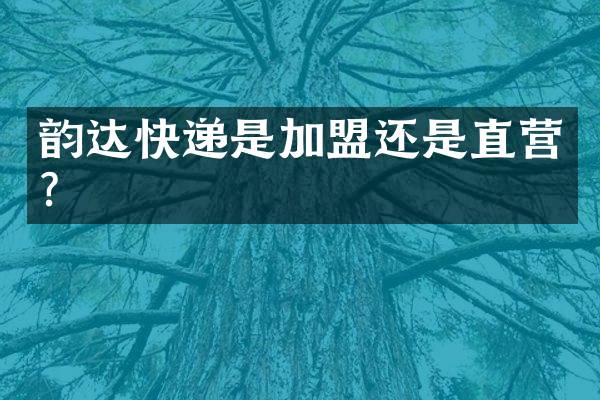 韵达快递是加盟还是直营？