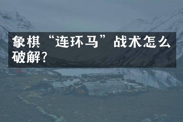 象棋&ldquo;连环马&rdquo;战术怎么破解？