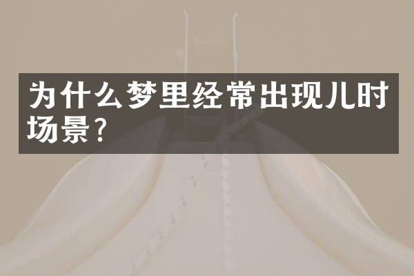 为什么梦里经常出现儿时场景？