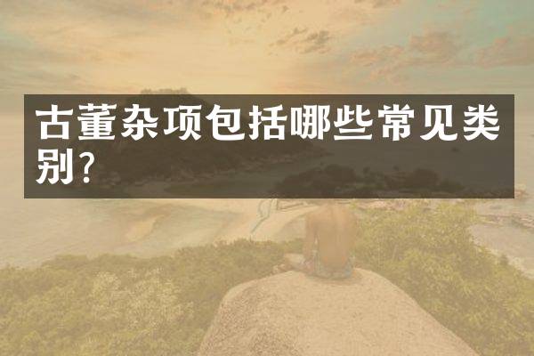 古董杂项包括哪些常见类别？