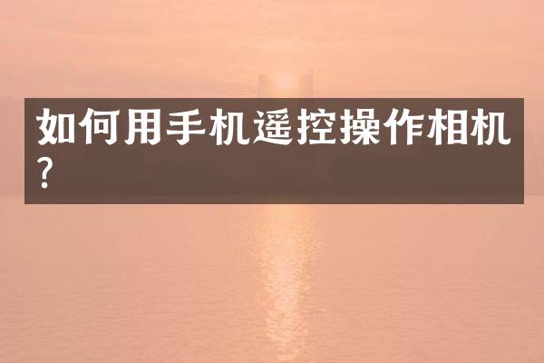 如何用手机遥控操作相机？