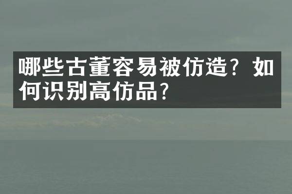 哪些古董容易被仿造？如何识别高仿品？