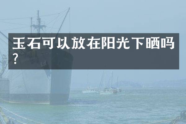 玉石可以放在阳光下晒吗？