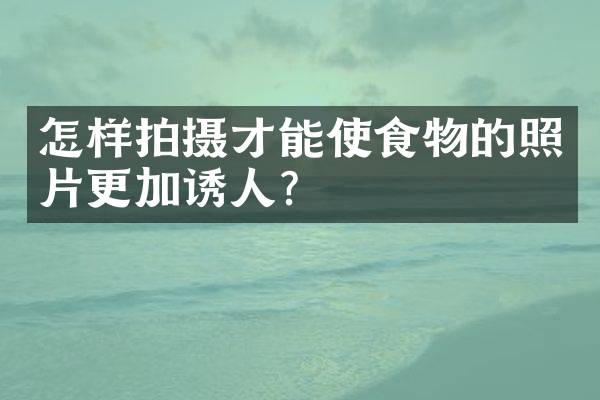 怎样拍摄才能使食物的照片更加诱人？