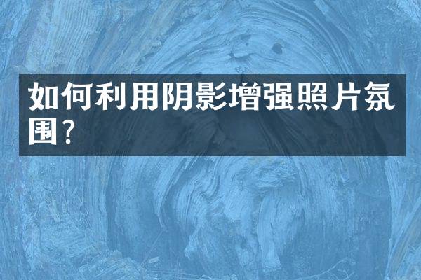 如何利用阴影增强照片氛围？