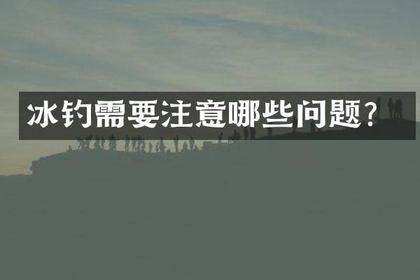 冰钓需要注意哪些问题？
