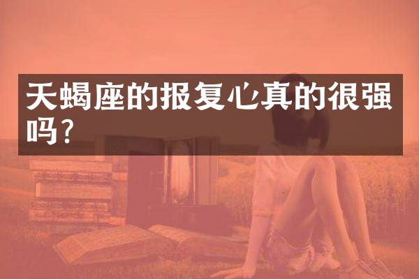 天蝎座的报复心真的很强吗？